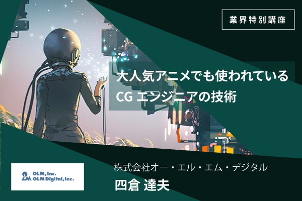 【業界特別講座】大人気アニメでも使われているCGエンジニアの技術